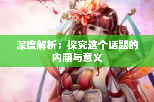 深度解析：探究这个话题的内涵与意义