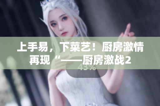 上手易，下菜艺！厨房激情再现“——厨房激战2