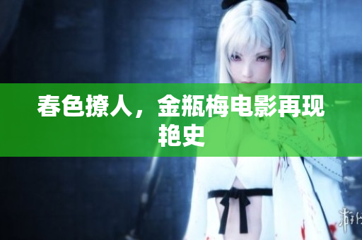 春色撩人，金瓶梅电影再现艳史