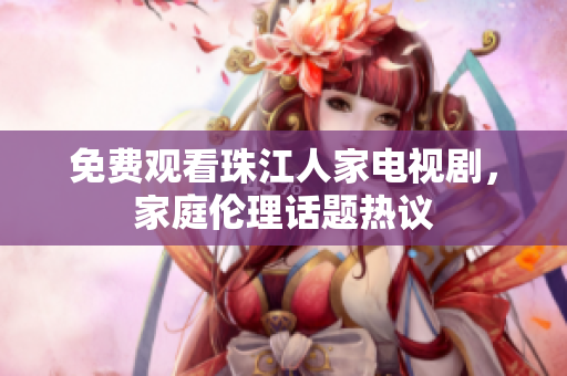 免费观看珠江人家电视剧，家庭伦理话题热议