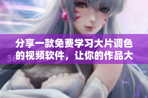 分享一款免费学习大片调色的视频软件，让你的作品大放异彩