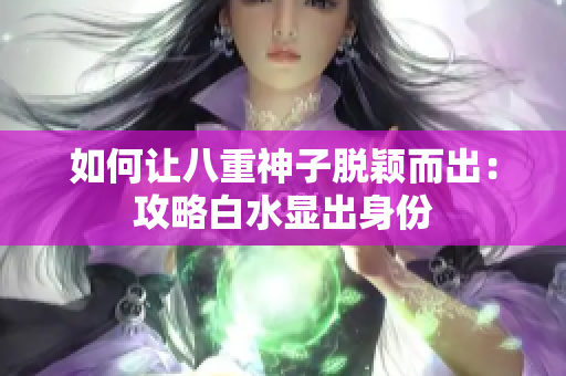 如何让八重神子脱颖而出：攻略白水显出身份