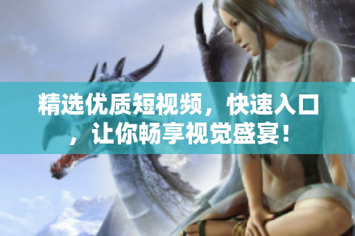 精选优质短视频，快速入口，让你畅享视觉盛宴！