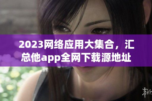 2023网络应用大集合，汇总他app全网下载源地址