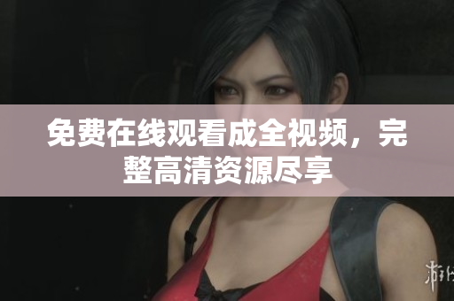 免费在线观看成全视频，完整高清资源尽享