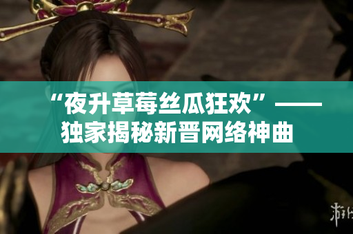 “夜升草莓丝瓜狂欢”——独家揭秘新晋网络神曲