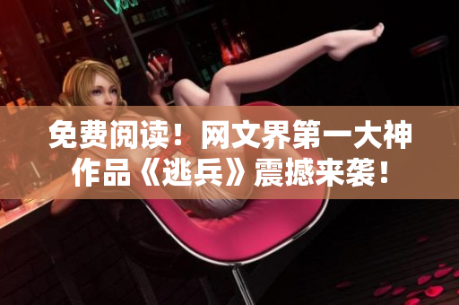 免费阅读！网文界第一大神作品《逃兵》震撼来袭！