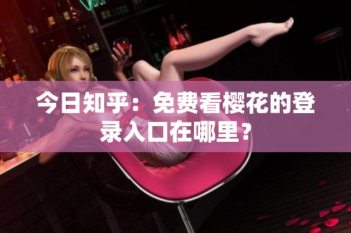 今日知乎：免费看樱花的登录入口在哪里？