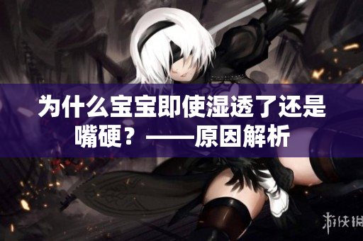 为什么宝宝即使湿透了还是嘴硬？——原因解析