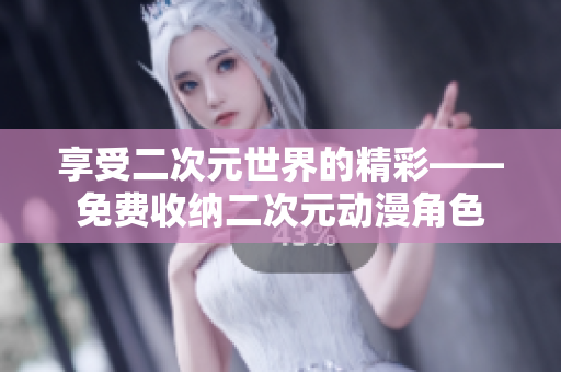 享受二次元世界的精彩——免费收纳二次元动漫角色