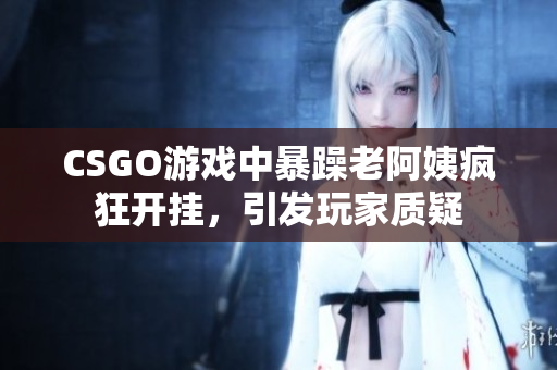 CSGO游戏中暴躁老阿姨疯狂开挂，引发玩家质疑