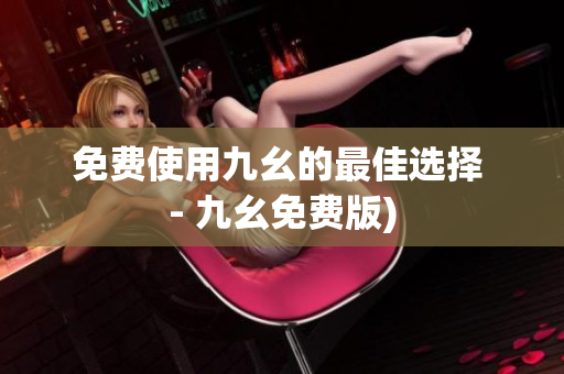免费使用九幺的最佳选择 - 九幺免费版)