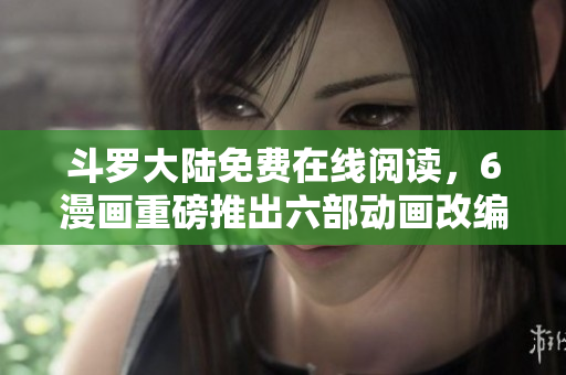 斗罗大陆免费在线阅读，6漫画重磅推出六部动画改编！