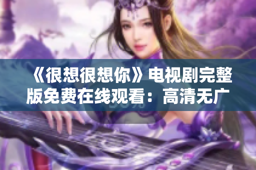《很想很想你》电视剧完整版免费在线观看：高清无广告