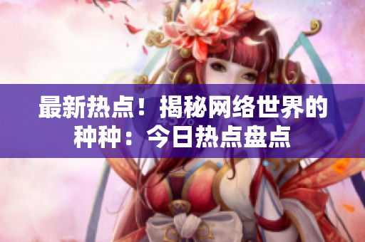 最新热点！揭秘网络世界的种种：今日热点盘点