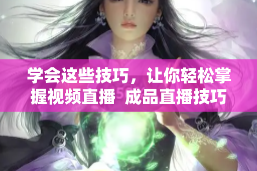 学会这些技巧，让你轻松掌握视频直播  成品直播技巧大全