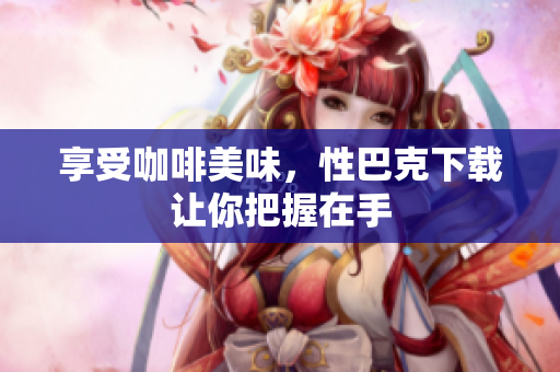 享受咖啡美味，性巴克下载让你把握在手