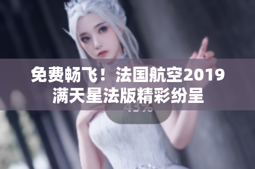免费畅飞！法国航空2019满天星法版精彩纷呈