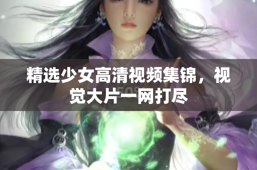 精选少女高清视频集锦，视觉大片一网打尽