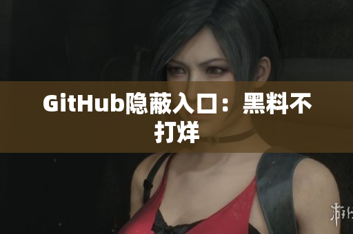 GitHub隐蔽入口：黑料不打烊