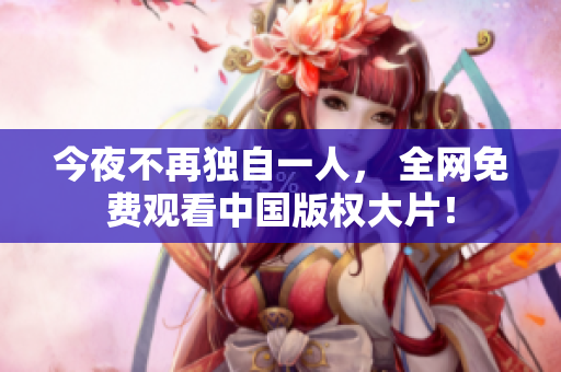 今夜不再独自一人， 全网免费观看中国版权大片！