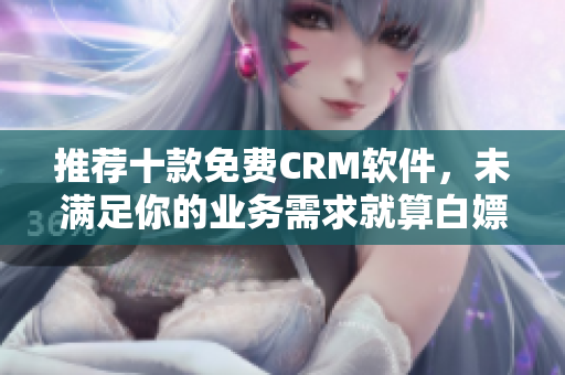 推荐十款免费CRM软件，未满足你的业务需求就算白嫖也没用！