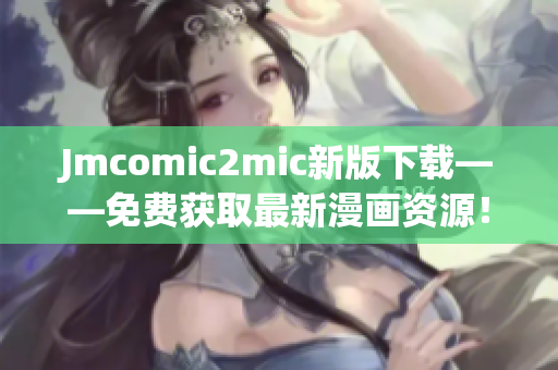 Jmcomic2mic新版下载——免费获取最新漫画资源！