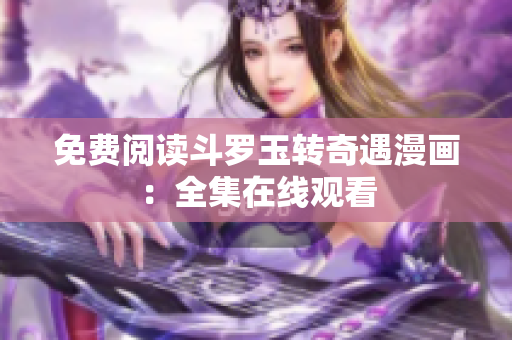 免费阅读斗罗玉转奇遇漫画：全集在线观看