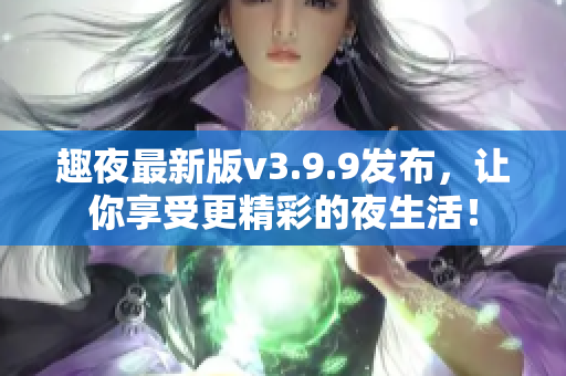 趣夜最新版v3.9.9发布，让你享受更精彩的夜生活！