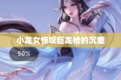 小龙女惊叹巨龙枪的沉重