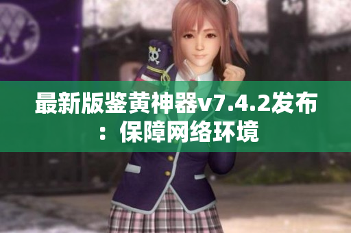 最新版鉴黄神器v7.4.2发布：保障网络环境