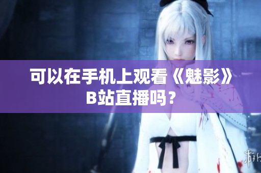 可以在手机上观看《魅影》B站直播吗？