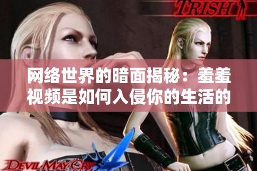 网络世界的暗面揭秘：羞羞视频是如何入侵你的生活的？