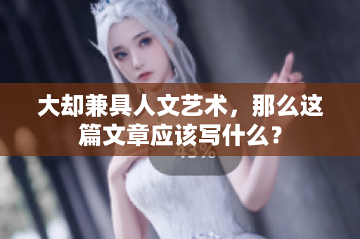 大却兼具人文艺术，那么这篇文章应该写什么？