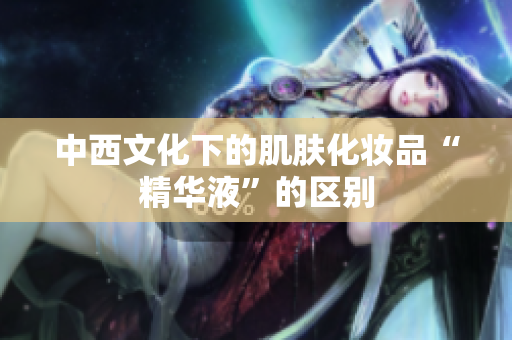 中西文化下的肌肤化妆品“精华液”的区别