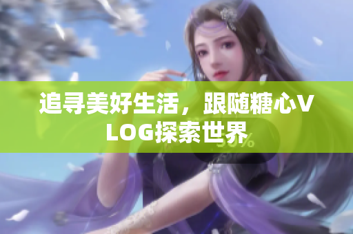 追寻美好生活，跟随糖心VLOG探索世界