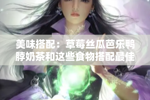 美味搭配：草莓丝瓜芭乐鸭脖奶茶和这些食物搭配最佳！