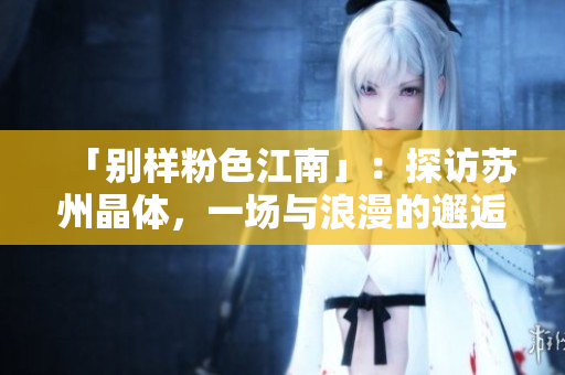 「别样粉色江南」：探访苏州晶体，一场与浪漫的邂逅