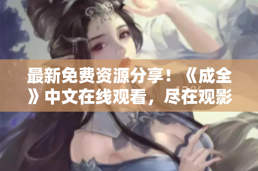 最新免费资源分享！《成全》中文在线观看，尽在观影平台！