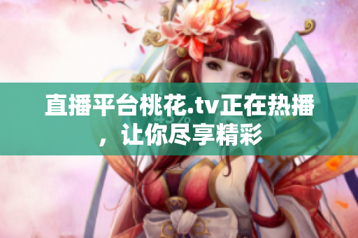 直播平台桃花.tv正在热播，让你尽享精彩