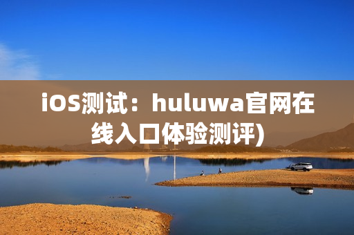 iOS测试：huluwa官网在线入口体验测评)