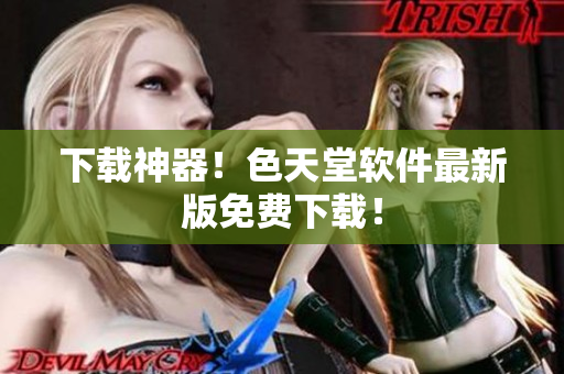 下载神器！色天堂软件最新版免费下载！