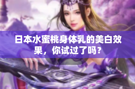 日本水蜜桃身体乳的美白效果，你试过了吗？