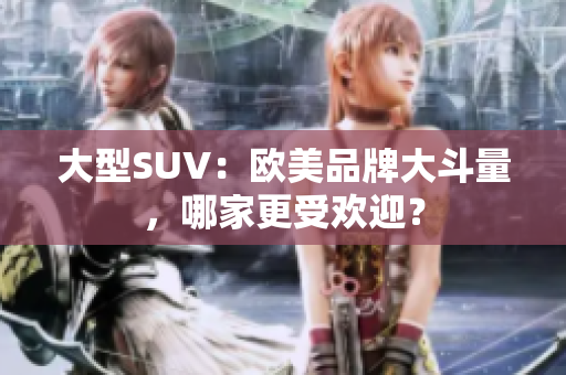 大型SUV：欧美品牌大斗量，哪家更受欢迎？