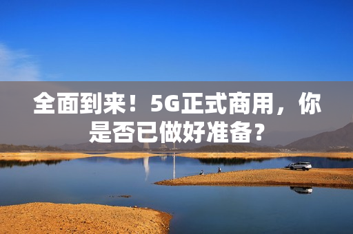 全面到来！5G正式商用，你是否已做好准备？