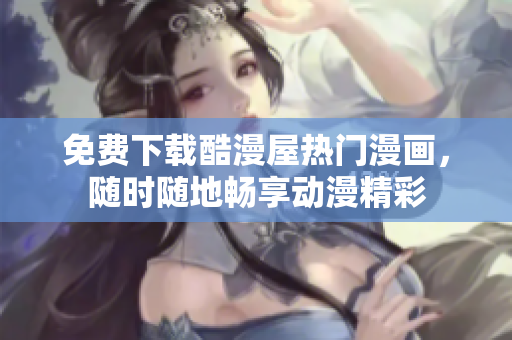 免费下载酷漫屋热门漫画，随时随地畅享动漫精彩