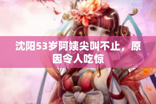 沈阳53岁阿姨尖叫不止，原因令人吃惊
