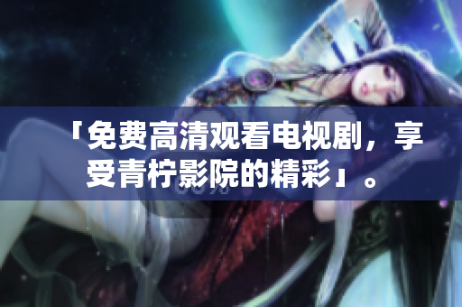 「免费高清观看电视剧，享受青柠影院的精彩」。