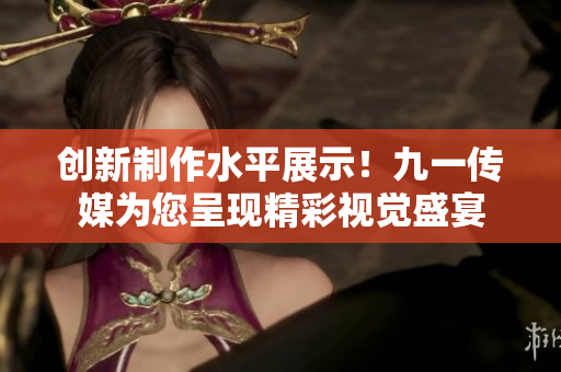 创新制作水平展示！九一传媒为您呈现精彩视觉盛宴