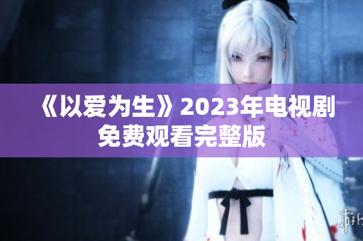 《以爱为生》2023年电视剧免费观看完整版